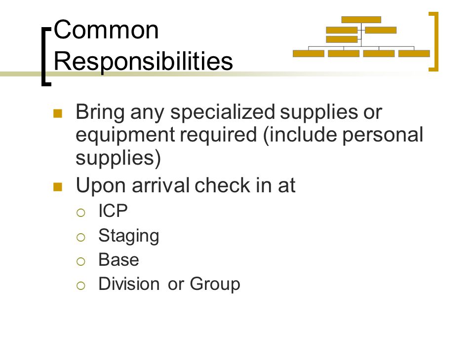 Common Responsibilities Bring any specialized supplies or equipment required (include personal supplies) Upon arrival check in at  ICP  Staging  Base  Division or Group