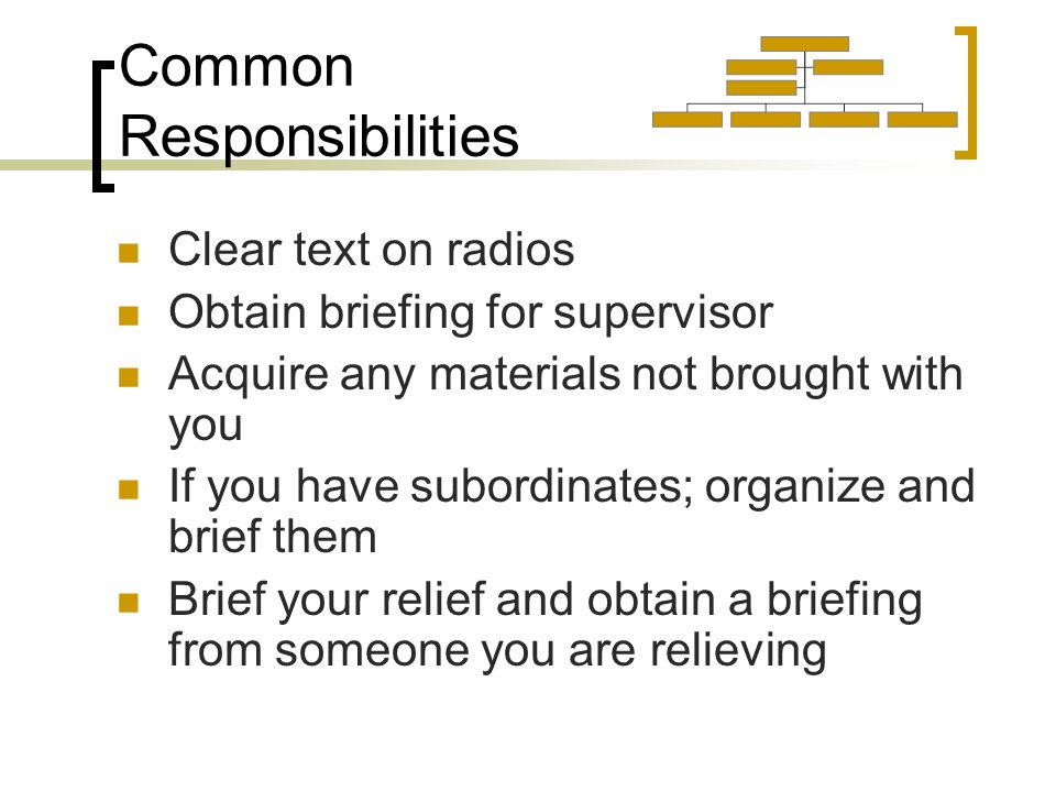 Common Responsibilities Clear text on radios Obtain briefing for supervisor Acquire any materials not brought with you If you have subordinates; organize and brief them Brief your relief and obtain a briefing from someone you are relieving