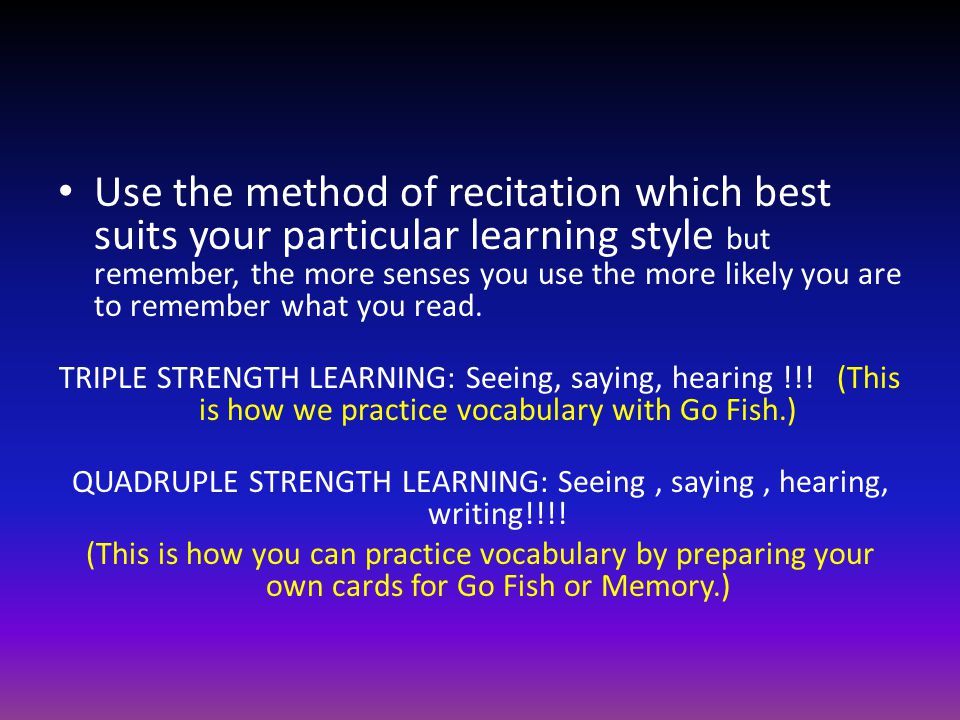 Use the method of recitation which best suits your particular learning style but remember, the more senses you use the more likely you are to remember what you read.