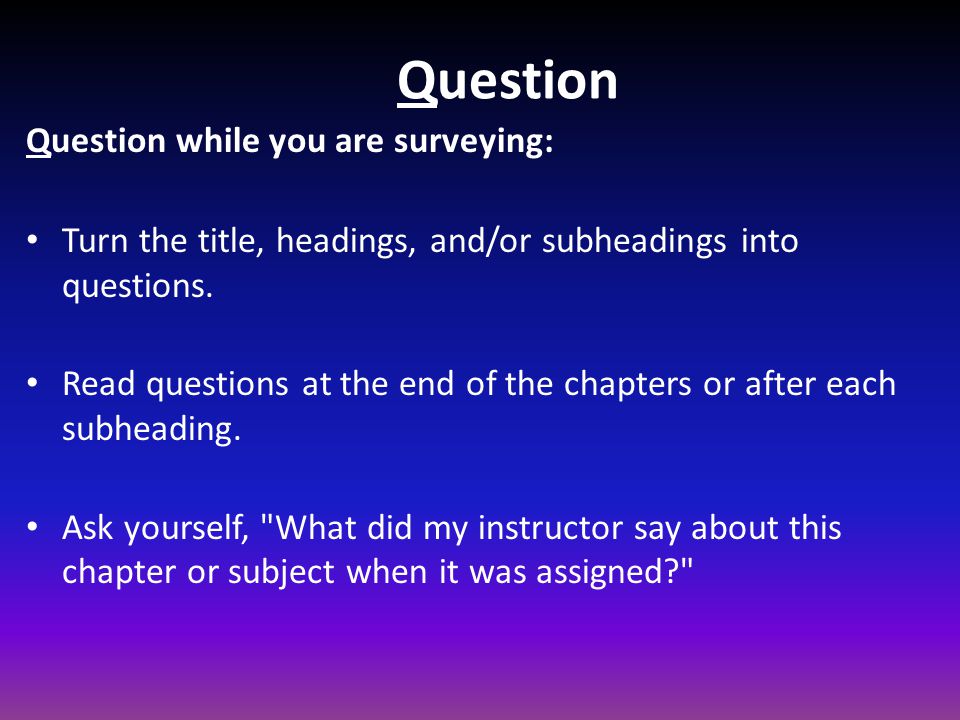 Question Question while you are surveying: Turn the title, headings, and/or subheadings into questions.