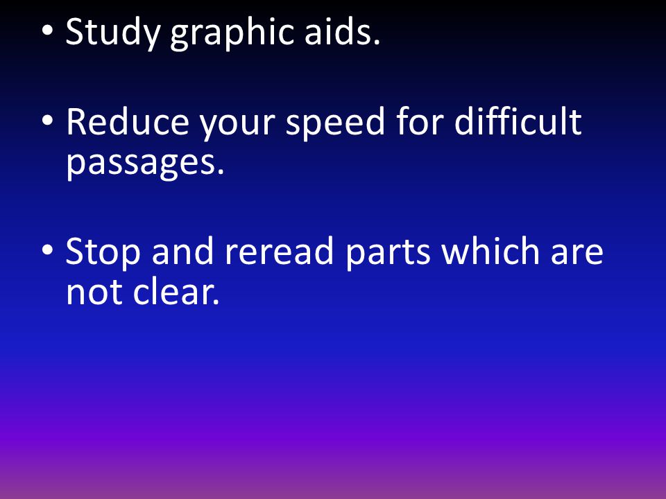 Study graphic aids. Reduce your speed for difficult passages.