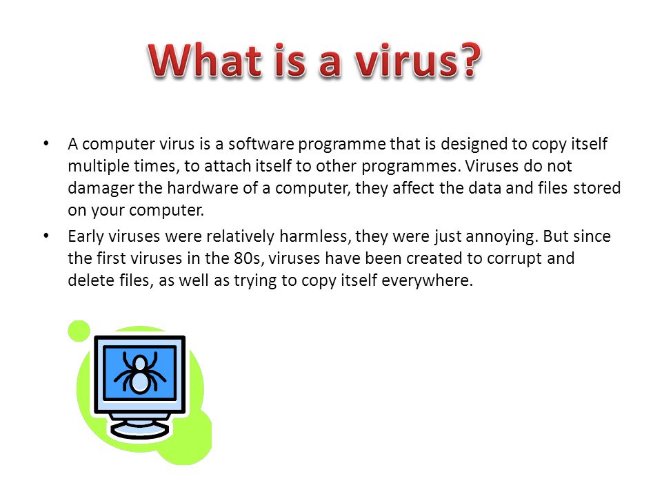 A computer virus is a software programme that is designed to copy itself multiple times, to attach itself to other programmes.