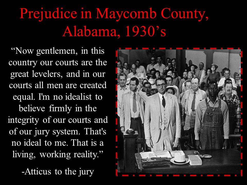 Prejudice in Maycomb County, Alabama, 1930’s Now gentlemen, in this country our courts are the great levelers, and in our courts all men are created equal.