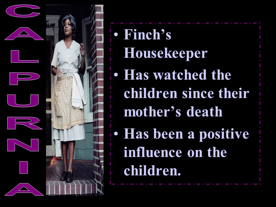 Finch’s Housekeeper Has watched the children since their mother’s death Has been a positive influence on the children.