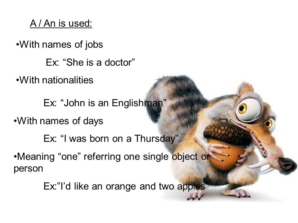 With names of jobs Ex: She is a doctor With nationalities Ex: John is an Englishman With names of days Ex: I was born on a Thursday Meaning one referring one single object or person Ex: I’d like an orange and two apples A / An is used: