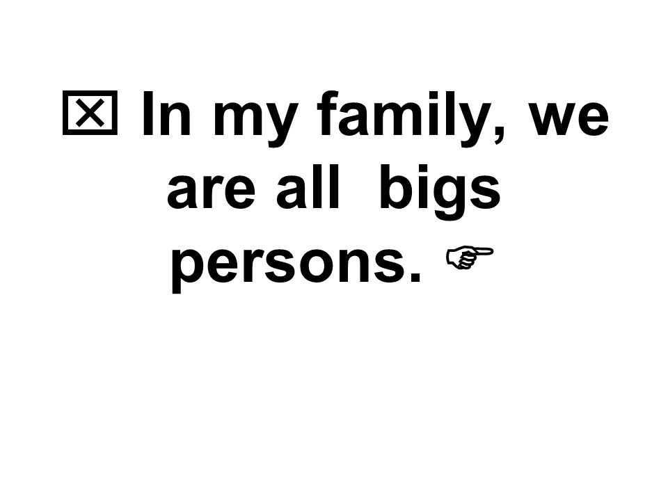  In my family, we are all bigs persons. 