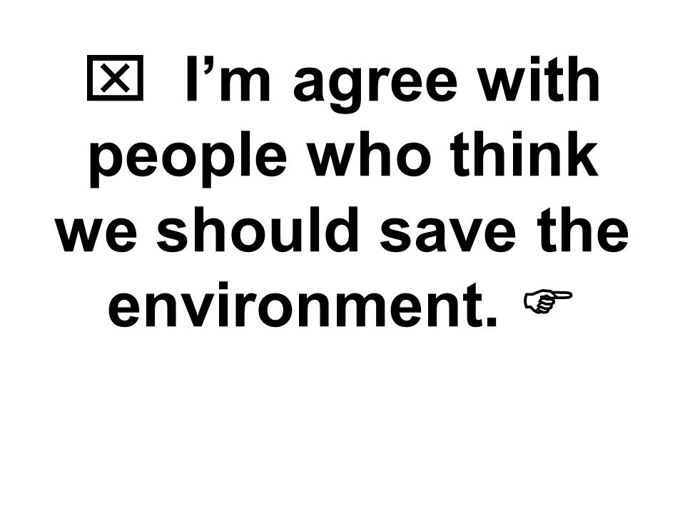  I’m agree with people who think we should save the environment. 