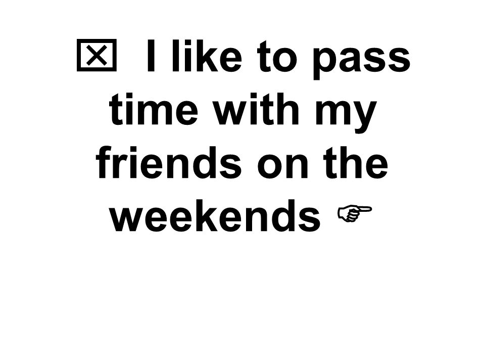  I like to pass time with my friends on the weekends 