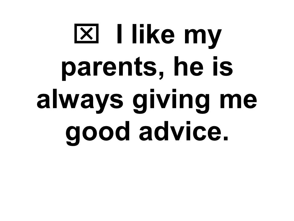  I like my parents, he is always giving me good advice.