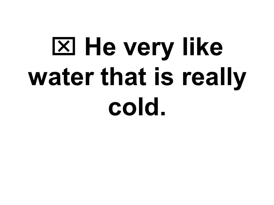  He very like water that is really cold.
