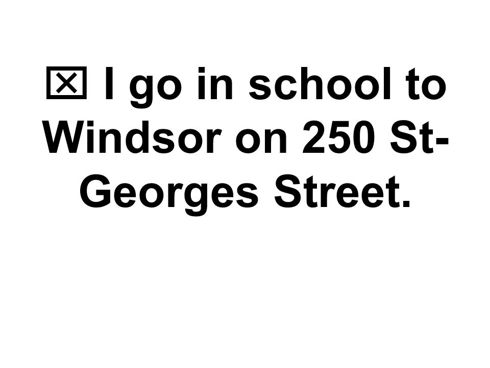  I go in school to Windsor on 250 St- Georges Street.