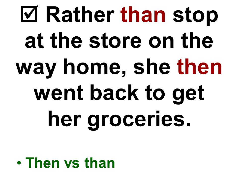  Rather than stop at the store on the way home, she then went back to get her groceries.