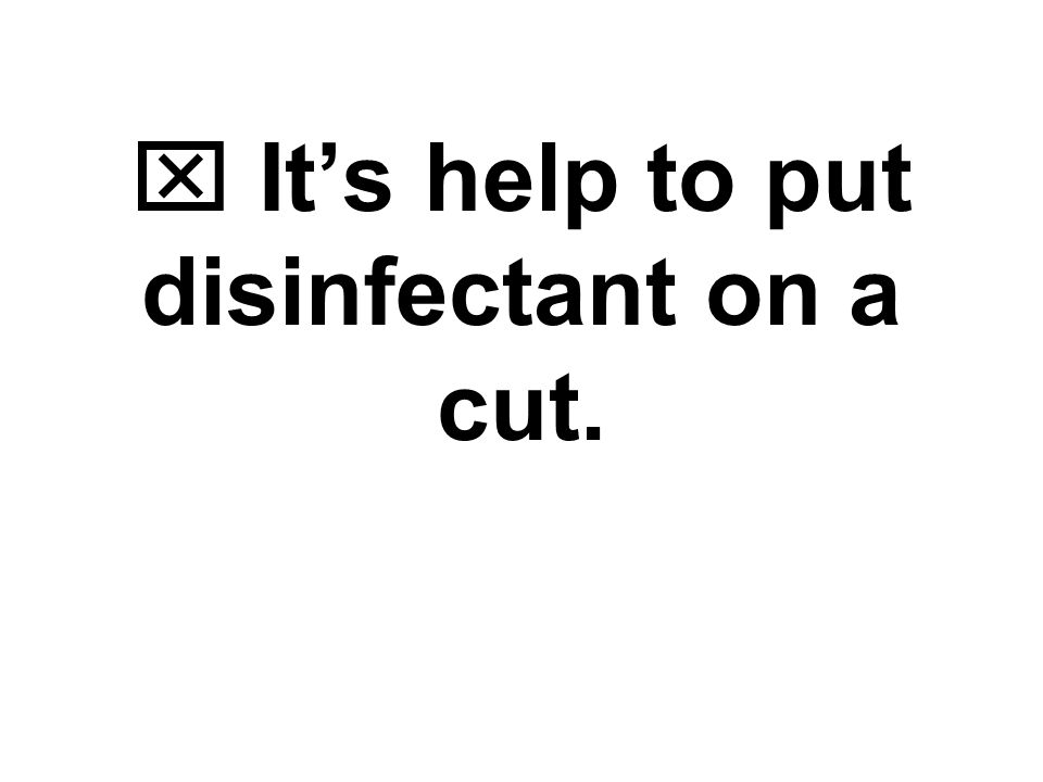  It’s help to put disinfectant on a cut.