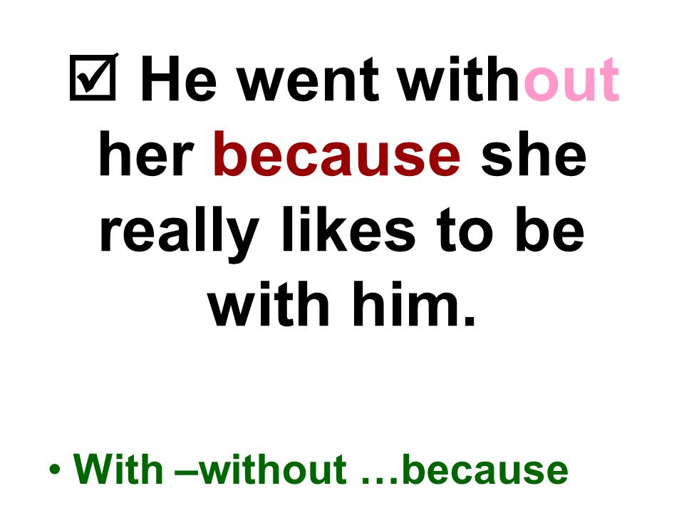  He went without her because she really likes to be with him. With –without …because