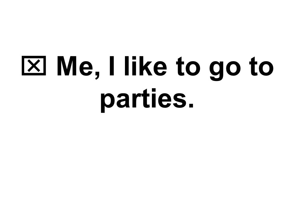  Me, I like to go to parties.