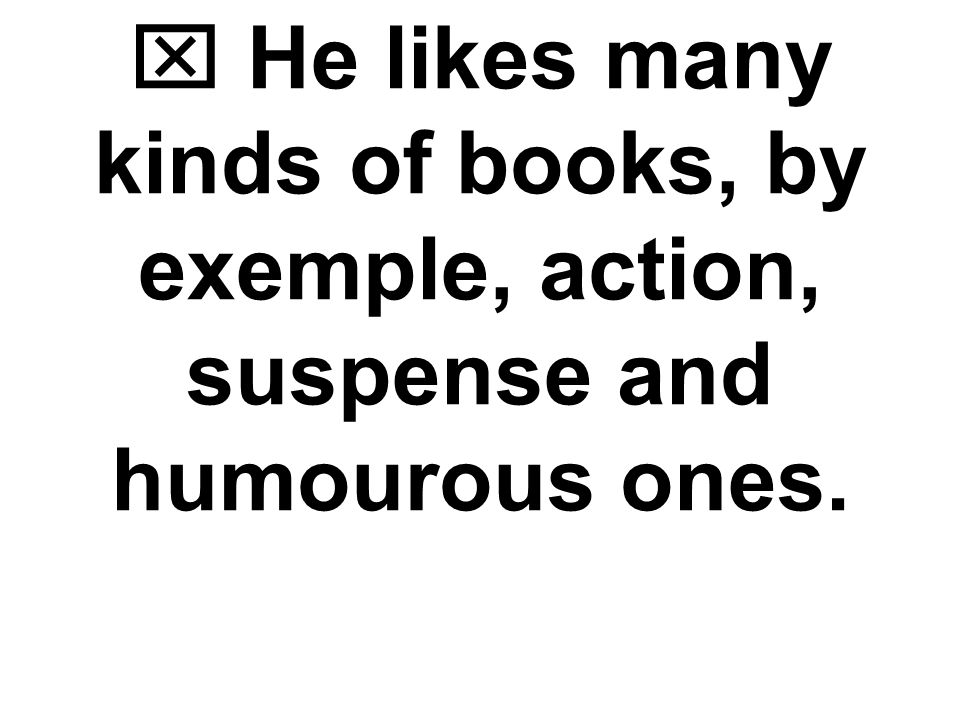  He likes many kinds of books, by exemple, action, suspense and humourous ones.