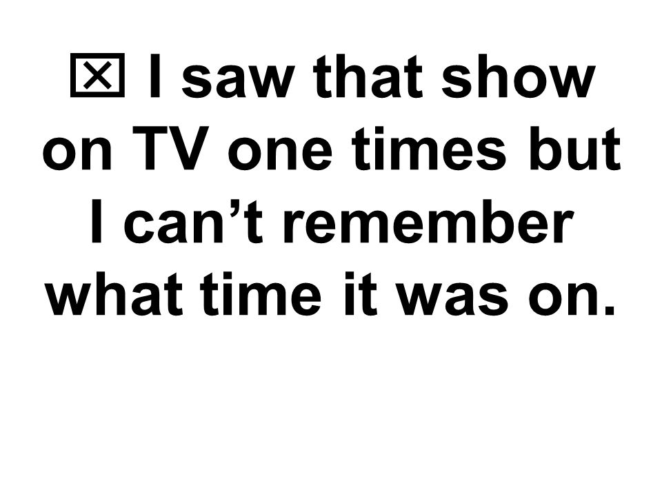  I saw that show on TV one times but I can’t remember what time it was on.