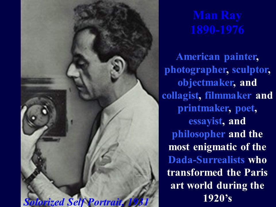 Man Ray American painter, photographer, sculptor, objectmaker, and collagist, filmmaker and printmaker, poet, essayist, and philosopher and the most enigmatic of the Dada-Surrealists who transformed the Paris art world during the 1920’s Solorized Self Portrait, 1931