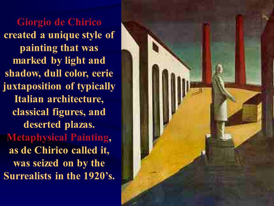Giorgio de Chirico created a unique style of painting that was marked by light and shadow, dull color, eerie juxtaposition of typically Italian architecture, classical figures, and deserted plazas.