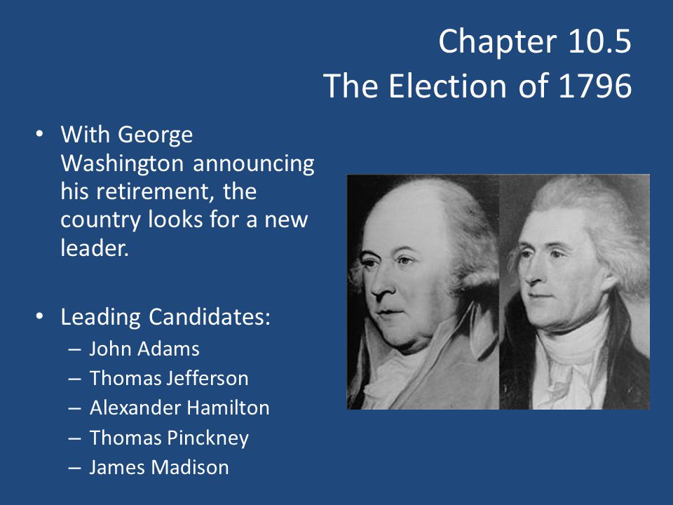 Chapter 10.5 The Election of 1796 With George Washington announcing his retirement, the country looks for a new leader.