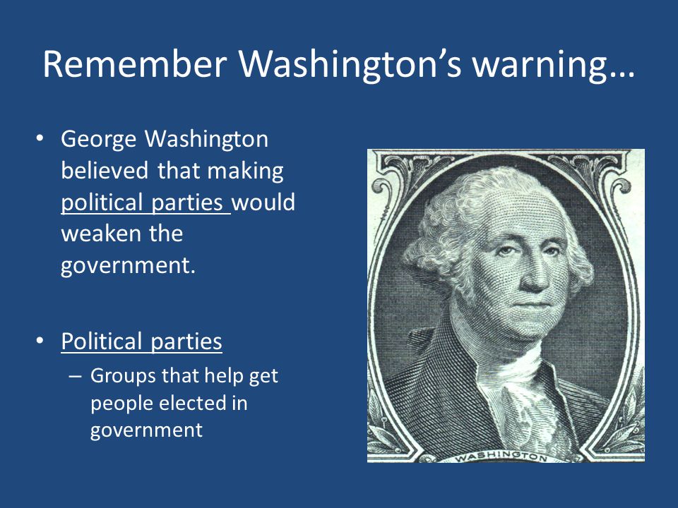 Remember Washington’s warning… George Washington believed that making political parties would weaken the government.