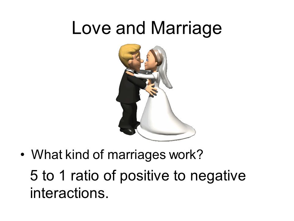 Love and Marriage What kind of marriages work 5 to 1 ratio of positive to negative interactions.