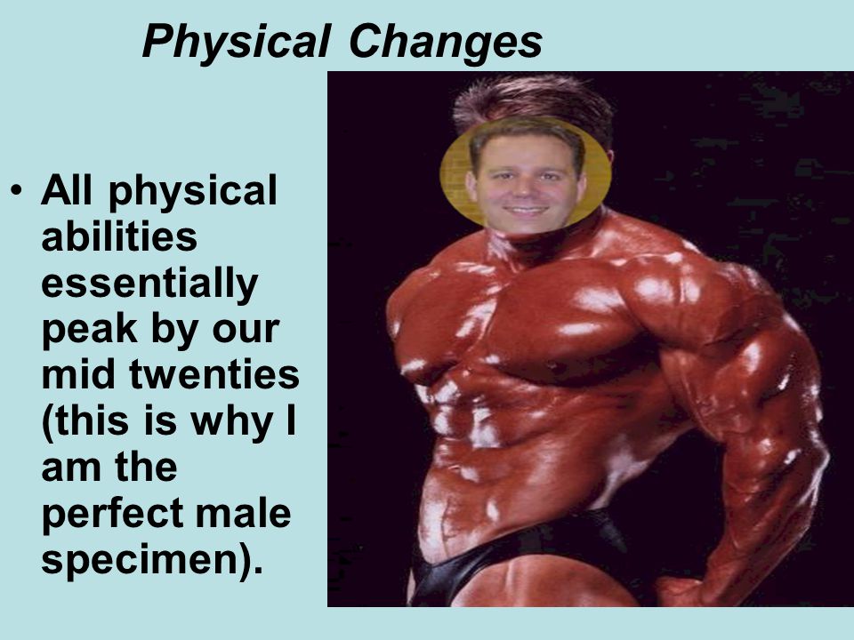 Physical Changes All physical abilities essentially peak by our mid twenties (this is why I am the perfect male specimen).