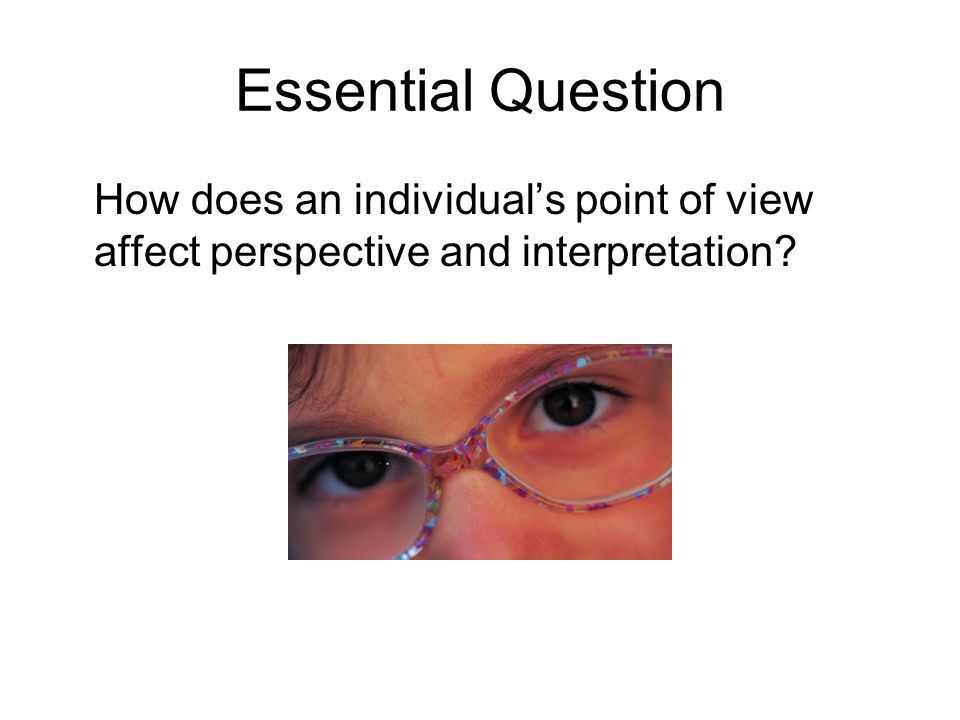Essential Question How does an individual’s point of view affect perspective and interpretation
