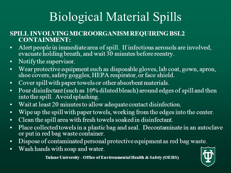 Tulane University - Office of Environmental Health & Safety (OEHS) Biological Material Spills SPILL INVOLVING MICROORGANISM REQUIRING BSL2 CONTAINMENT: Alert people in immediate area of spill.