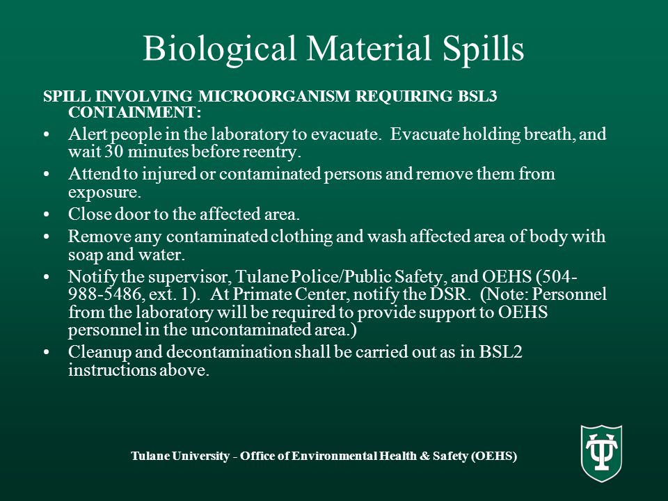 Tulane University - Office of Environmental Health & Safety (OEHS) Biological Material Spills SPILL INVOLVING MICROORGANISM REQUIRING BSL3 CONTAINMENT: Alert people in the laboratory to evacuate.