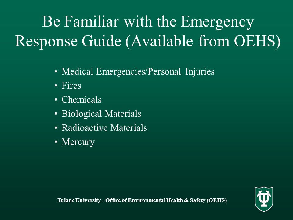 Tulane University - Office of Environmental Health & Safety (OEHS) Be Familiar with the Emergency Response Guide (Available from OEHS) Medical Emergencies/Personal Injuries Fires Chemicals Biological Materials Radioactive Materials Mercury