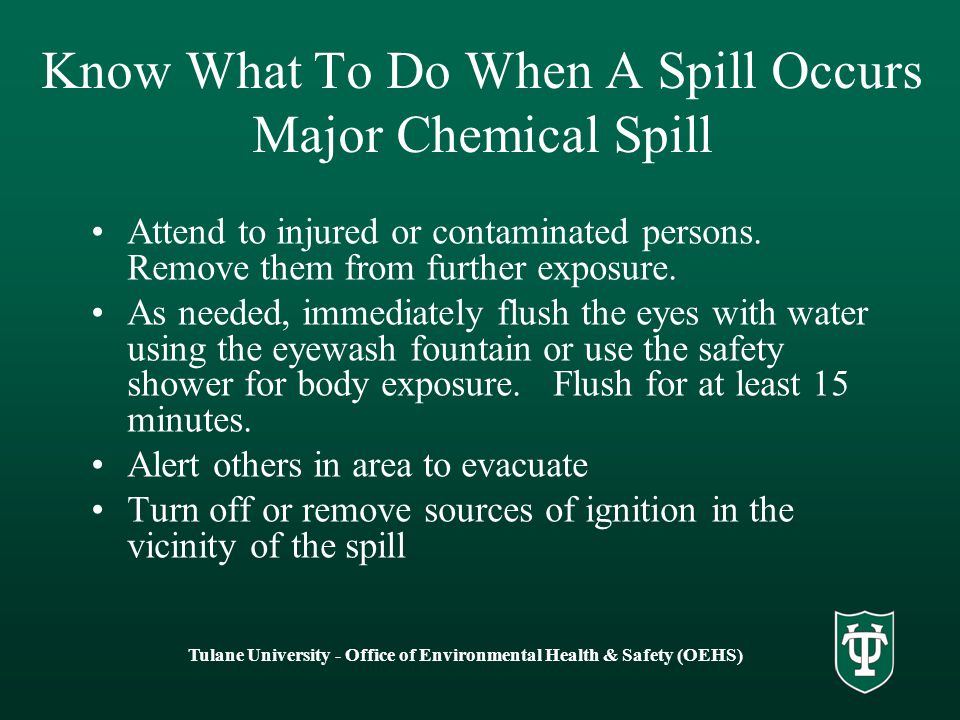 Tulane University - Office of Environmental Health & Safety (OEHS) Know What To Do When A Spill Occurs Major Chemical Spill Attend to injured or contaminated persons.