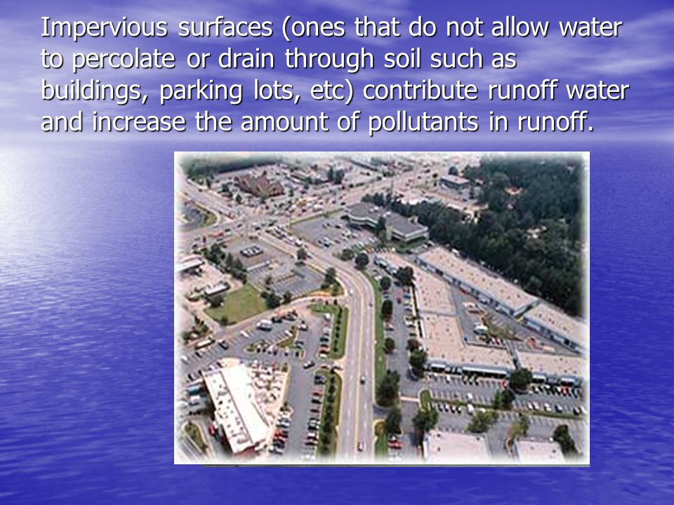 Impervious surfaces (ones that do not allow water to percolate or drain through soil such as buildings, parking lots, etc) contribute runoff water and increase the amount of pollutants in runoff.