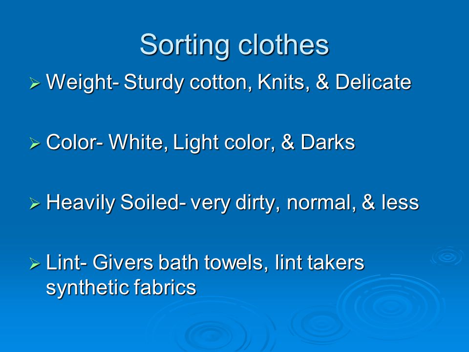 Sorting clothes  Weight- Sturdy cotton, Knits, & Delicate  Color- White, Light color, & Darks  Heavily Soiled- very dirty, normal, & less  Lint- Givers bath towels, lint takers synthetic fabrics