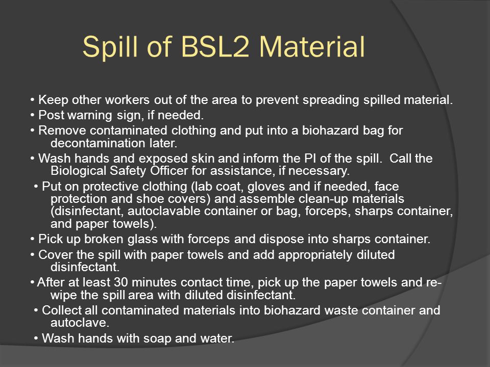 Spill of BSL2 Material Keep other workers out of the area to prevent spreading spilled material.