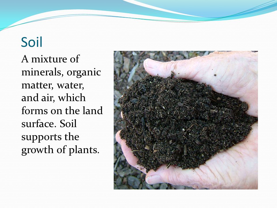 Soil A mixture of minerals, organic matter, water, and air, which forms on the land surface.