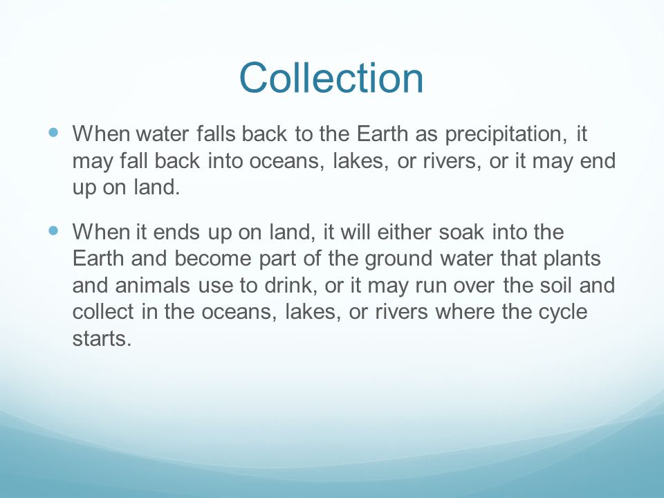 Collection When water falls back to the Earth as precipitation, it may fall back into oceans, lakes, or rivers, or it may end up on land.