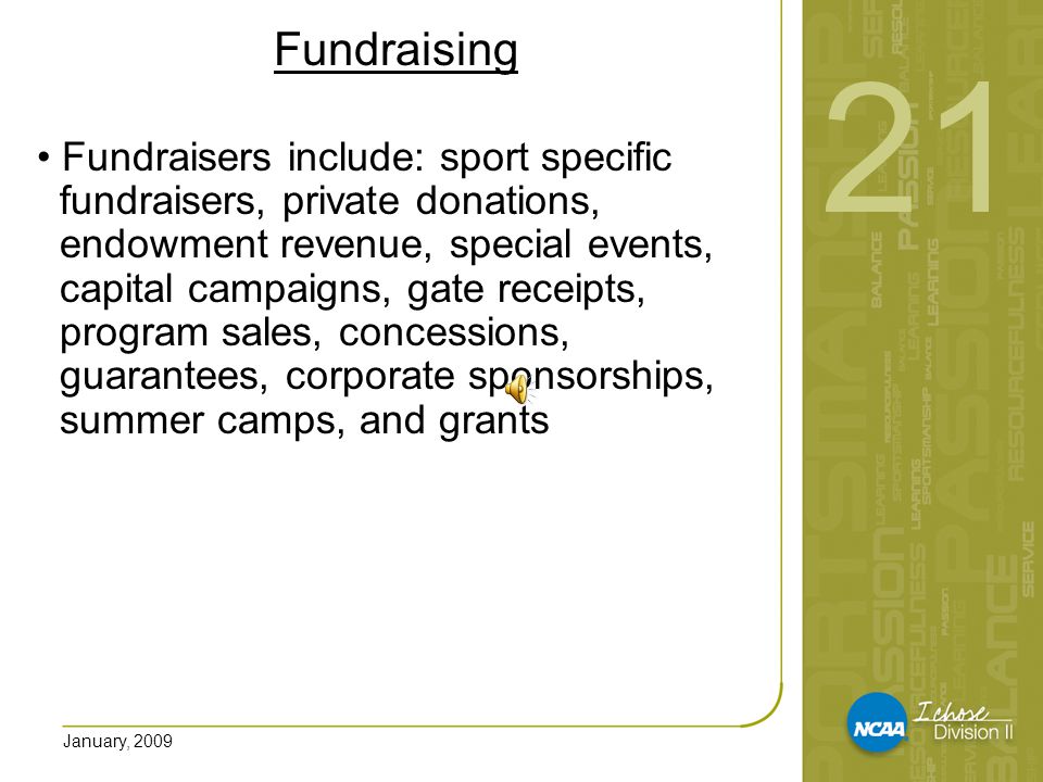 January, 2009 Fundraising Fundraisers include: sport specific fundraisers, private donations, endowment revenue, special events, capital campaigns, gate receipts, program sales, concessions, guarantees, corporate sponsorships, summer camps, and grants 21