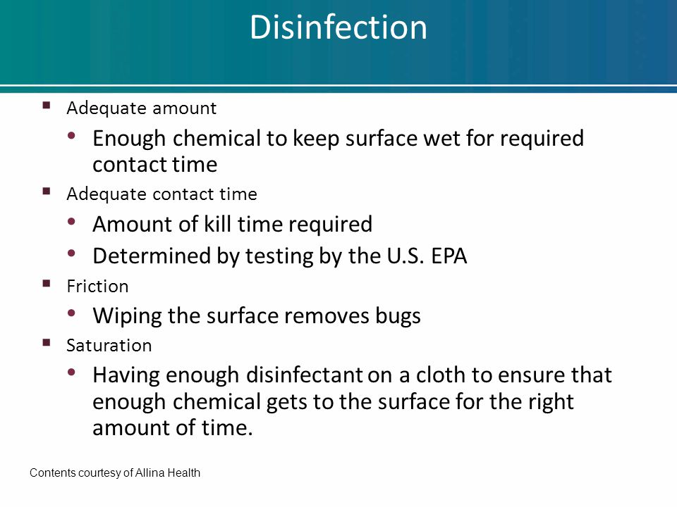 Disinfection  Adequate amount Enough chemical to keep surface wet for required contact time  Adequate contact time Amount of kill time required Determined by testing by the U.S.