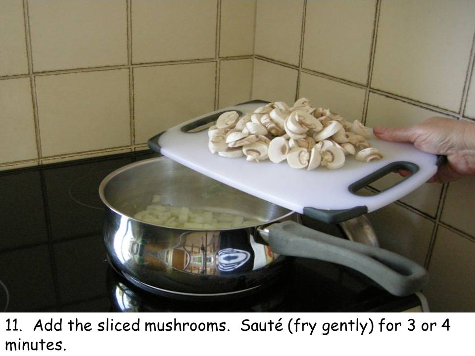 11. Add the sliced mushrooms. Sauté (fry gently) for 3 or 4 minutes.