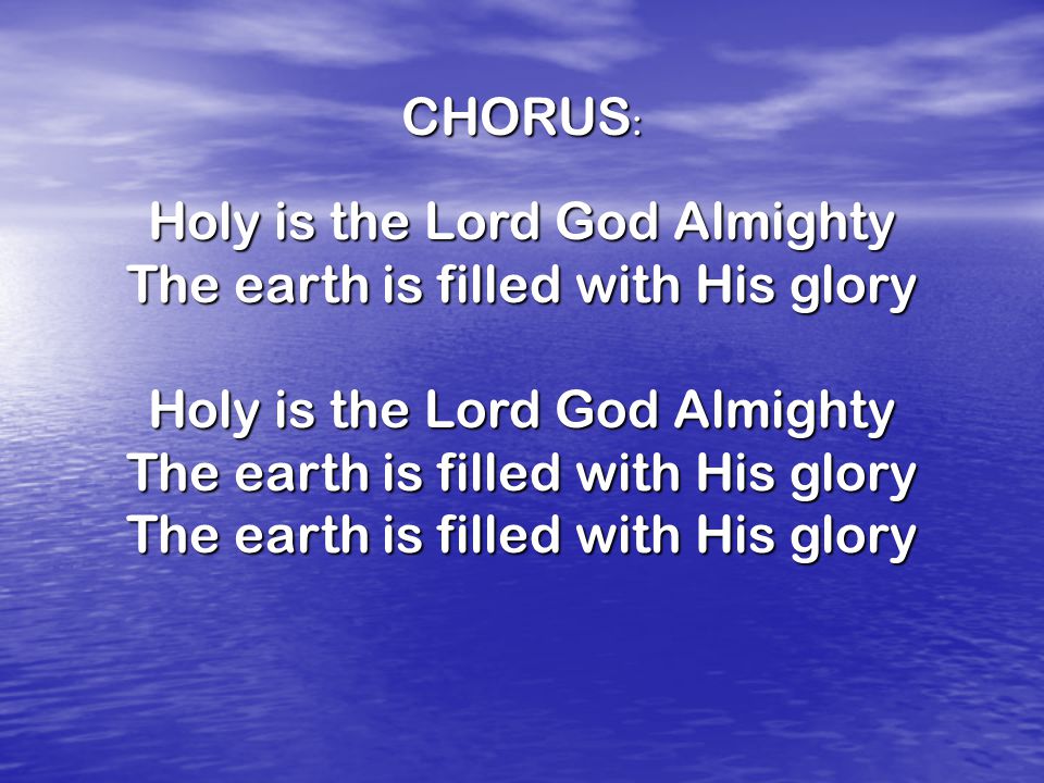 CHORUS : Holy is the Lord God Almighty The earth is filled with His glory Holy is the Lord God Almighty The earth is filled with His glory