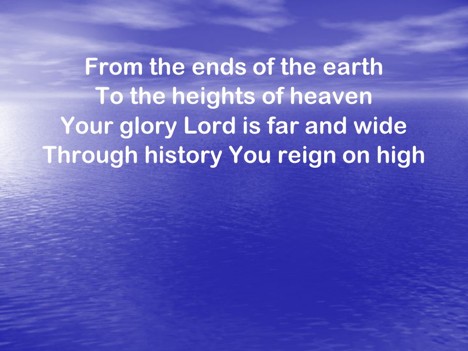From the ends of the earth To the heights of heaven Your glory Lord is far and wide Through history You reign on high