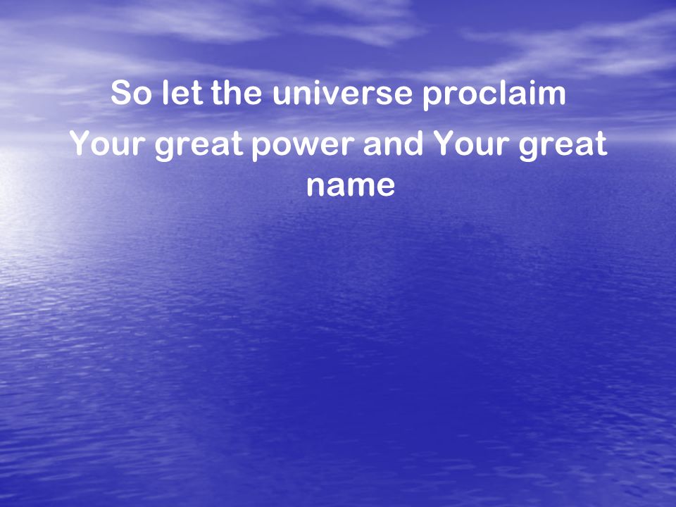So let the universe proclaim Your great power and Your great name