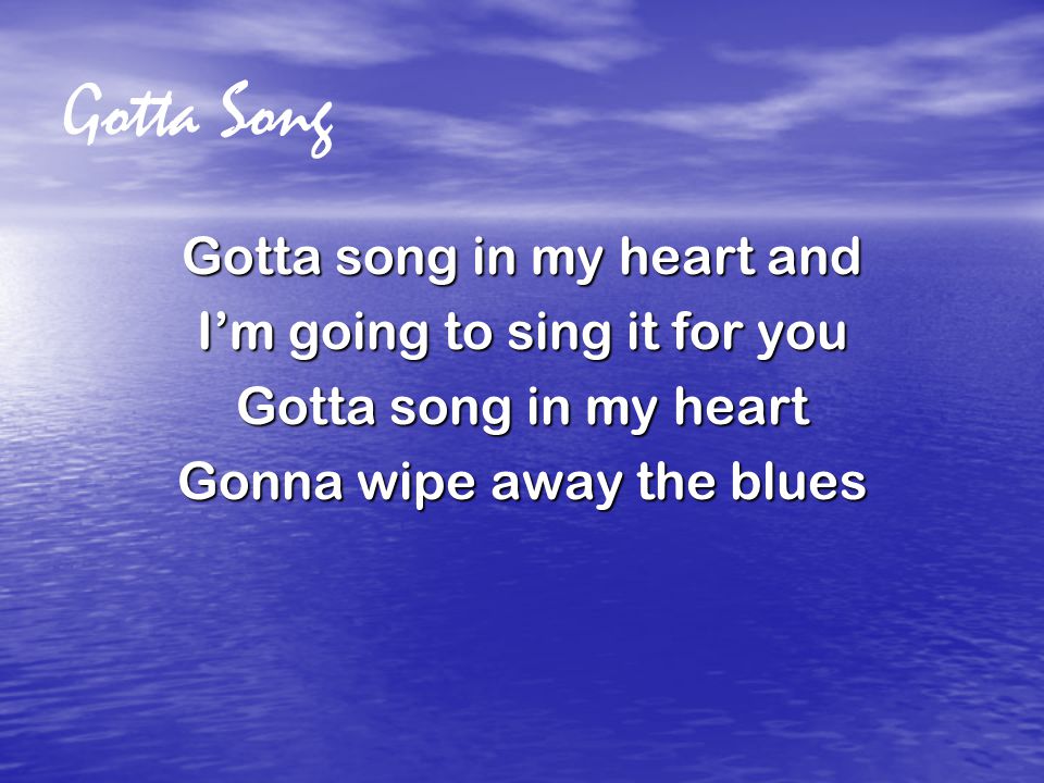 Gotta Song Gotta song in my heart and I’m going to sing it for you Gotta song in my heart Gonna wipe away the blues