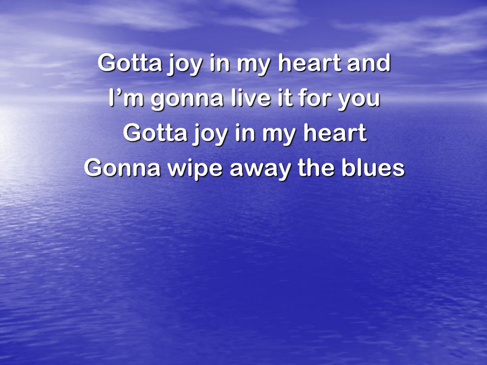 Gotta joy in my heart and I’m gonna live it for you Gotta joy in my heart Gonna wipe away the blues