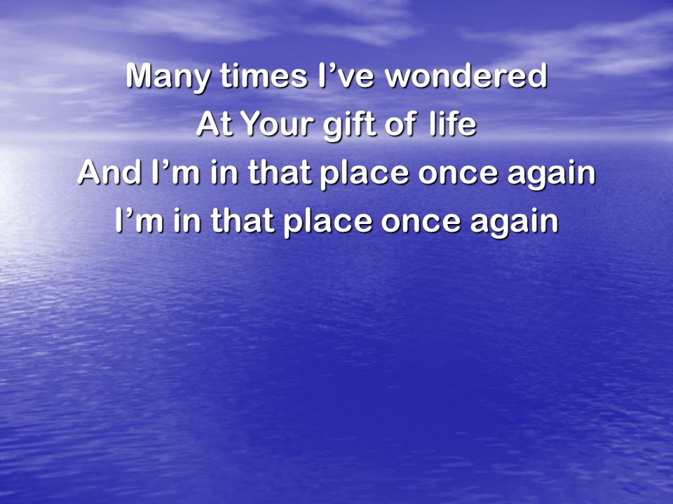 Many times I’ve wondered At Your gift of life And I’m in that place once again I’m in that place once again