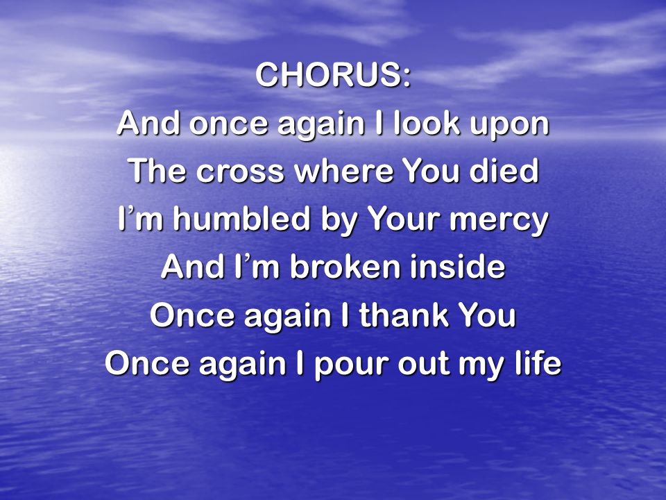 CHORUS: And once again I look upon The cross where You died I ’ m humbled by Your mercy And I ’ m broken inside Once again I thank You Once again I pour out my life