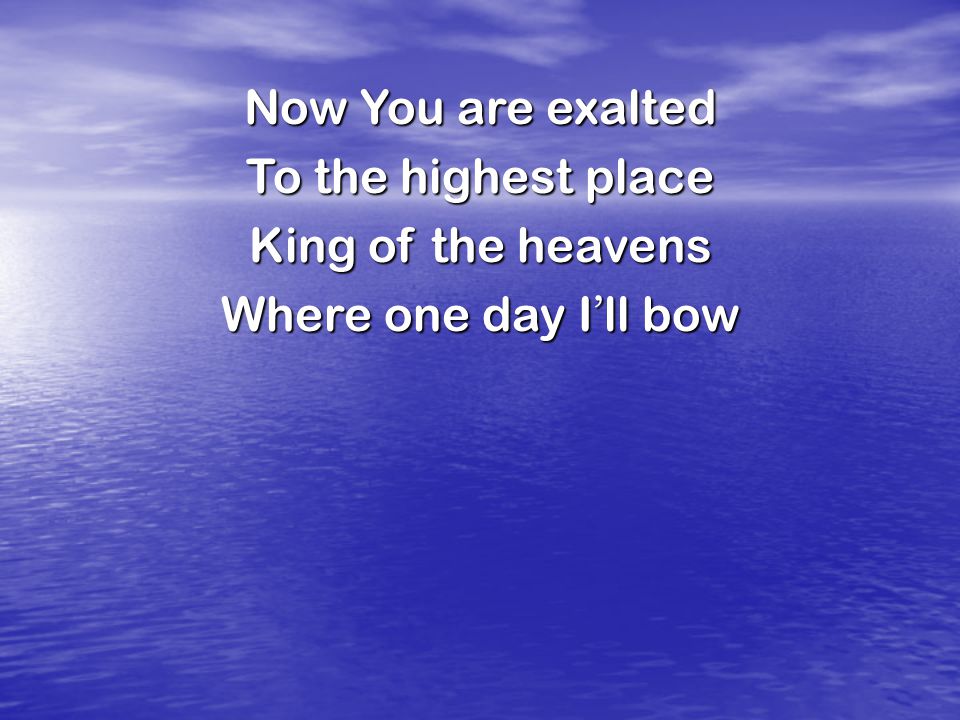 Now You are exalted To the highest place King of the heavens Where one day I ’ ll bow
