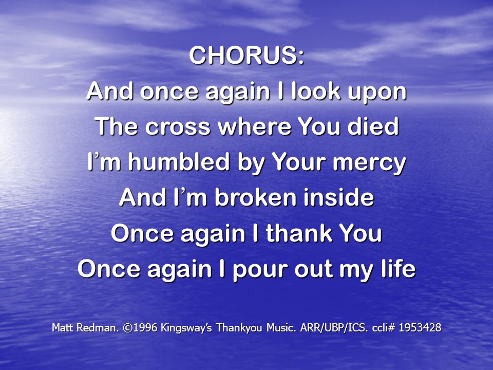 CHORUS: And once again I look upon The cross where You died I ’ m humbled by Your mercy And I ’ m broken inside Once again I thank You Once again I pour out my life Matt Redman.