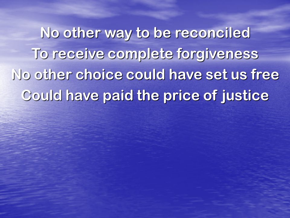 No other way to be reconciled To receive complete forgiveness No other choice could have set us free Could have paid the price of justice